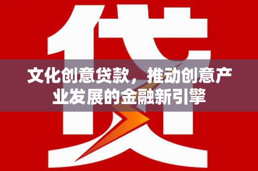 固镇文化创意贷款，推动创意产业发展的金融新引擎
