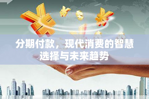 固镇分期付款，现代消费的智慧选择与未来趋势