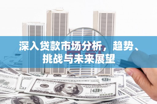 固镇深入贷款市场分析，趋势、挑战与未来展望