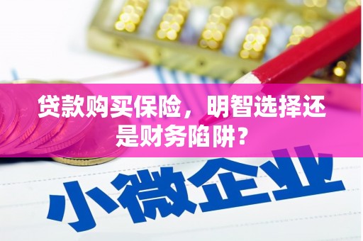 固镇贷款购买保险，明智选择还是财务陷阱？