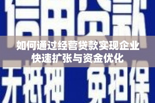 固镇如何通过经营贷款实现企业快速扩张与资金优化