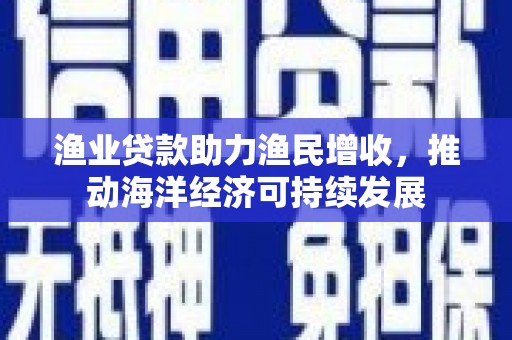 固镇渔业贷款助力渔民增收，推动海洋经济可持续发展