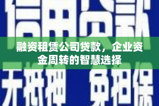 固镇融资租赁公司贷款，企业资金周转的智慧选择