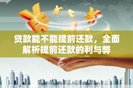 固镇贷款能不能提前还款，全面解析提前还款的利与弊