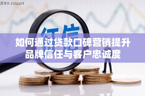 固镇如何通过贷款口碑营销提升品牌信任与客户忠诚度