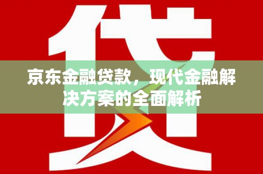 固镇京东金融贷款，现代金融解决方案的全面解析
