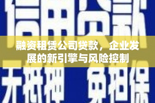 固镇融资租赁公司贷款，企业发展的新引擎与风险控制