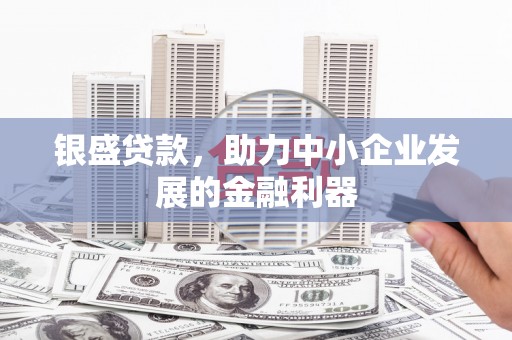 固镇银盛贷款，助力中小企业发展的金融利器