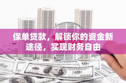 固镇保单贷款，解锁你的资金新途径，实现财务自由