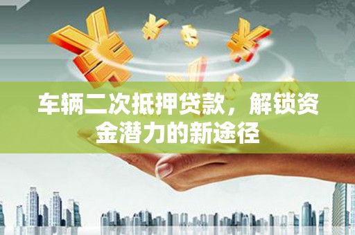 固镇车辆二次抵押贷款，解锁资金潜力的新途径