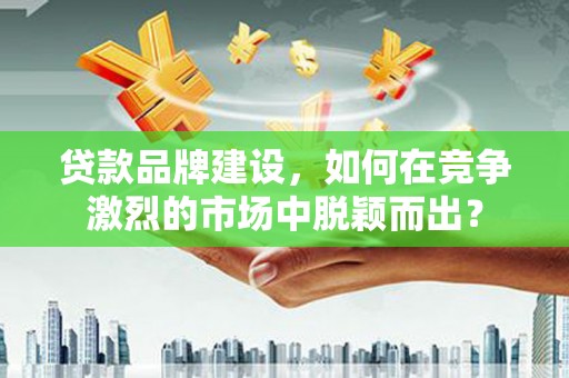 固镇贷款品牌建设，如何在竞争激烈的市场中脱颖而出？