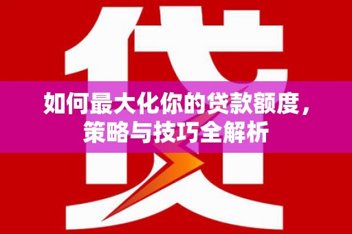 固镇如何最大化你的贷款额度，策略与技巧全解析