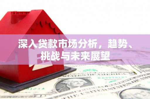固镇深入贷款市场分析，趋势、挑战与未来展望