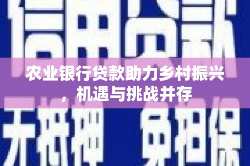 固镇农业银行贷款助力乡村振兴，机遇与挑战并存