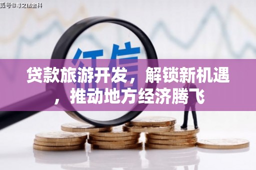 固镇贷款旅游开发，解锁新机遇，推动地方经济腾飞