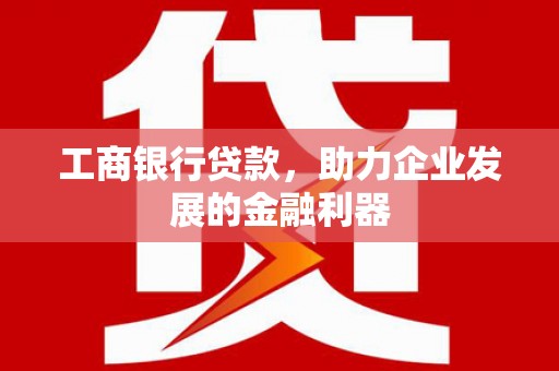 固镇工商银行贷款，助力企业发展的金融利器