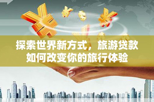 固镇探索世界新方式，旅游贷款如何改变你的旅行体验