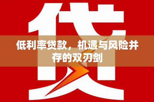 固镇低利率贷款，机遇与风险并存的双刃剑