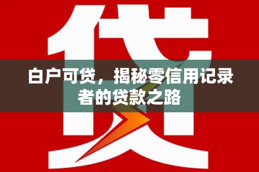 固镇白户可贷，揭秘零信用记录者的贷款之路