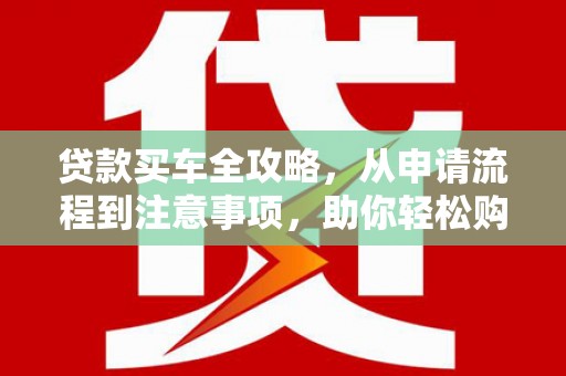 固镇贷款买车全攻略，从申请流程到注意事项，助你轻松购车