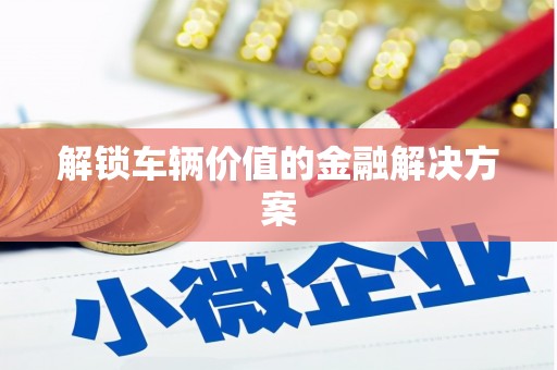 固镇解锁车辆价值的金融解决方案