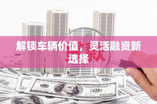 固镇解锁车辆价值，灵活融资新选择
