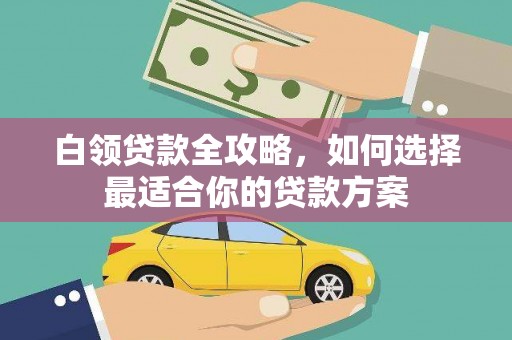 固镇白领贷款全攻略，如何选择最适合你的贷款方案