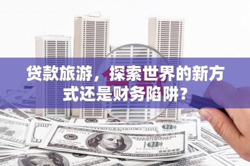 固镇贷款旅游，探索世界的新方式还是财务陷阱？