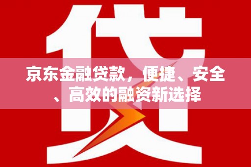固镇京东金融贷款，便捷、安全、高效的融资新选择
