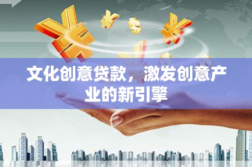 固镇文化创意贷款，激发创意产业的新引擎